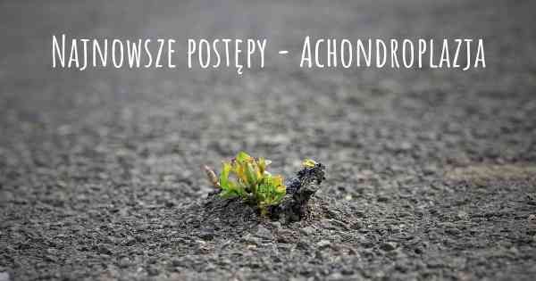 Najnowsze postępy - Achondroplazja