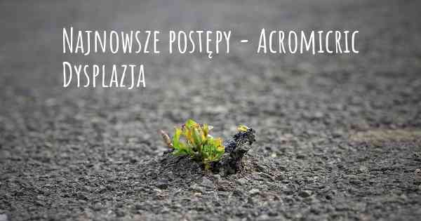 Najnowsze postępy - Acromicric Dysplazja