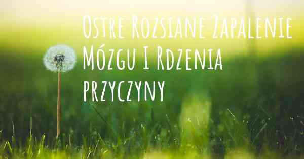 Ostre Rozsiane Zapalenie Mózgu I Rdzenia przyczyny