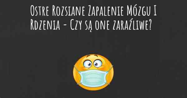 Ostre Rozsiane Zapalenie Mózgu I Rdzenia - Czy są one zaraźliwe?