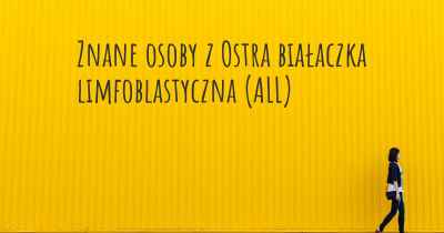 Znane osoby z Ostra białaczka limfoblastyczna (ALL)