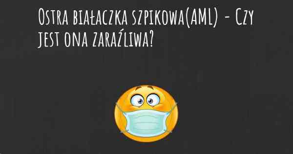 Ostra białaczka szpikowa(AML) - Czy jest ona zaraźliwa?