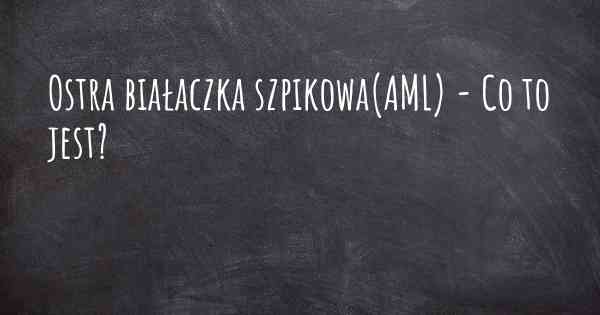 Ostra białaczka szpikowa(AML) - Co to jest?