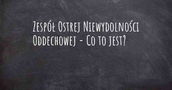 Zespół Ostrej Niewydolności Oddechowej - Co to jest?