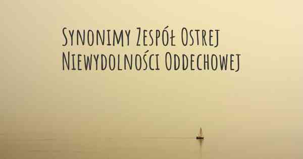 Synonimy Zespół Ostrej Niewydolności Oddechowej