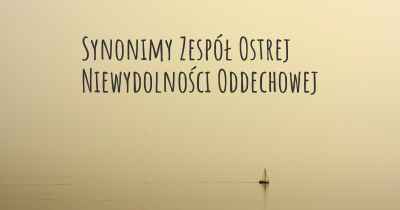 Synonimy Zespół Ostrej Niewydolności Oddechowej