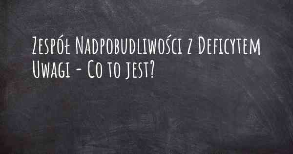 Zespół Nadpobudliwości z Deficytem Uwagi - Co to jest?