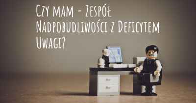 Czy mam - Zespół Nadpobudliwości z Deficytem Uwagi?