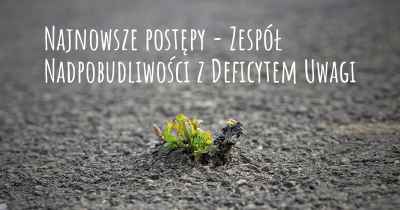 Najnowsze postępy - Zespół Nadpobudliwości z Deficytem Uwagi