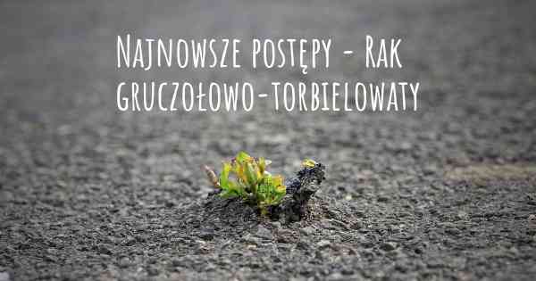 Najnowsze postępy - Rak gruczołowo-torbielowaty