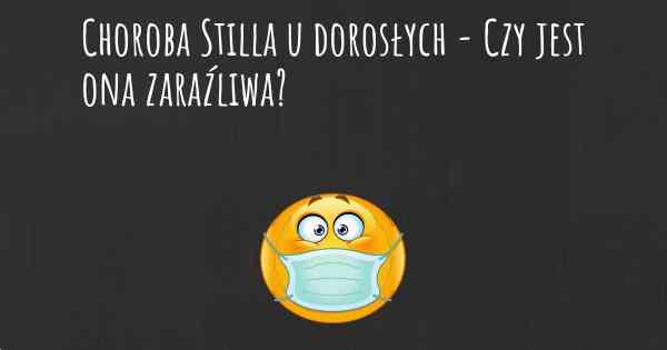 Choroba Stilla u dorosłych - Czy jest ona zaraźliwa?