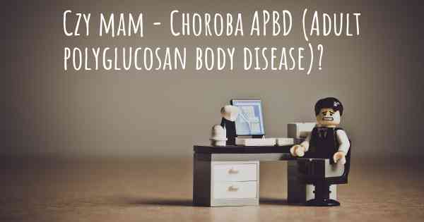 Czy mam - Choroba APBD (Adult polyglucosan body disease)?