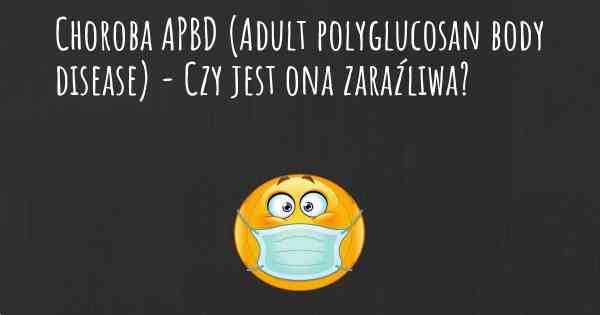 Choroba APBD (Adult polyglucosan body disease) - Czy jest ona zaraźliwa?