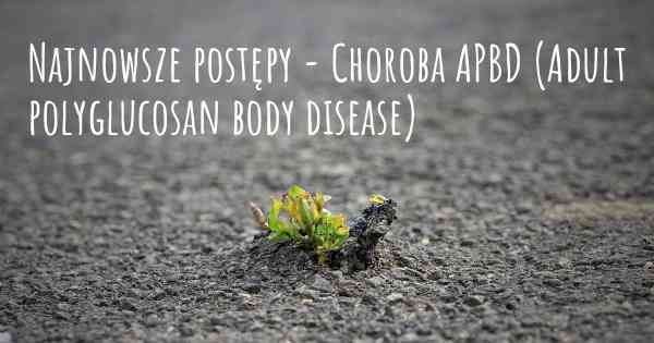 Najnowsze postępy - Choroba APBD (Adult polyglucosan body disease)