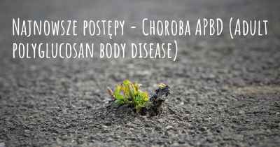 Najnowsze postępy - Choroba APBD (Adult polyglucosan body disease)