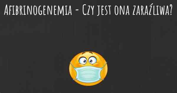 Afibrinogenemia - Czy jest ona zaraźliwa?