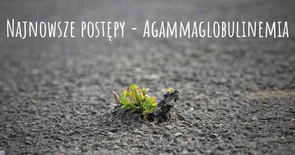 Najnowsze postępy - Agammaglobulinemia