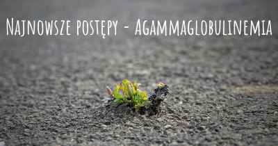 Najnowsze postępy - Agammaglobulinemia