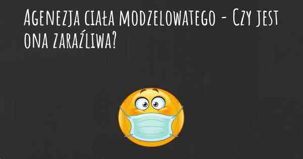 Agenezja ciała modzelowatego - Czy jest ona zaraźliwa?