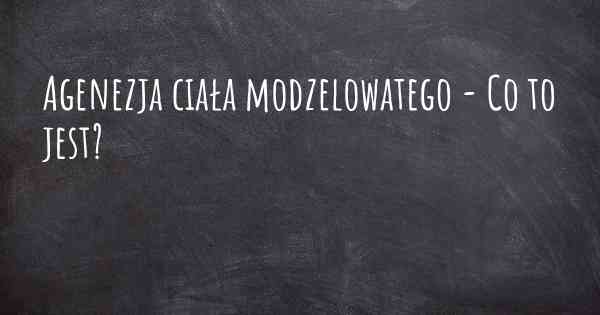 Agenezja ciała modzelowatego - Co to jest?