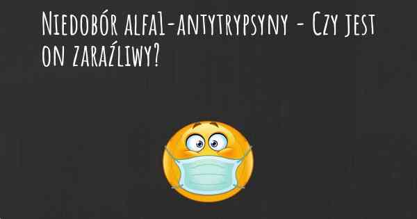 Niedobór alfa1-antytrypsyny - Czy jest on zaraźliwy?