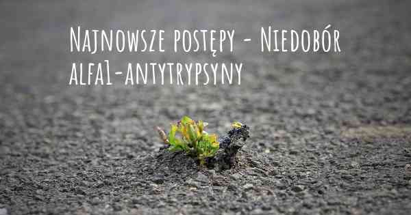 Najnowsze postępy - Niedobór alfa1-antytrypsyny