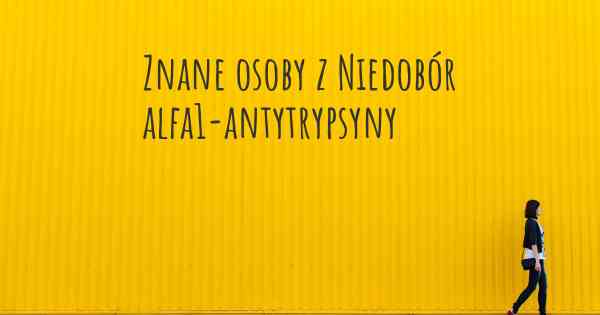 Znane osoby z Niedobór alfa1-antytrypsyny