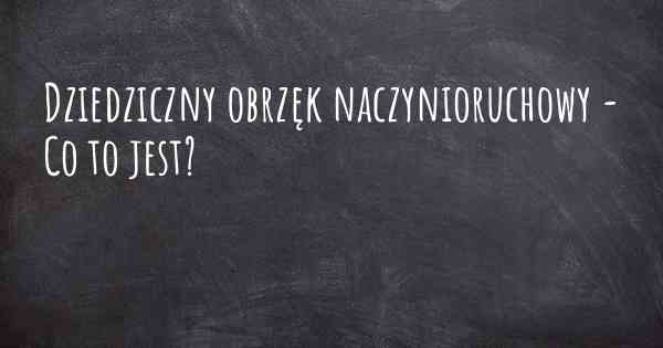 Dziedziczny obrzęk naczynioruchowy - Co to jest?