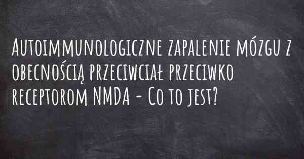 Autoimmunologiczne zapalenie mózgu z obecnością przeciwciał przeciwko receptorom NMDA - Co to jest?