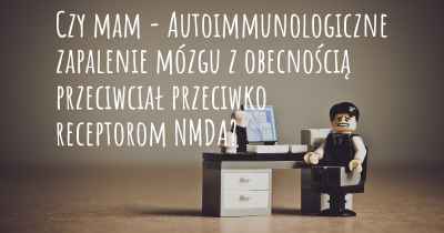 Czy mam - Autoimmunologiczne zapalenie mózgu z obecnością przeciwciał przeciwko receptorom NMDA?