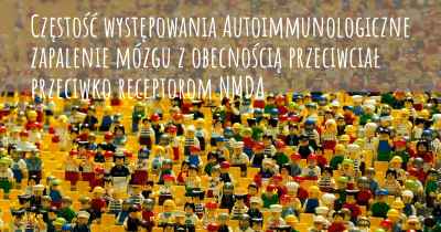 Częstość występowania Autoimmunologiczne zapalenie mózgu z obecnością przeciwciał przeciwko receptorom NMDA