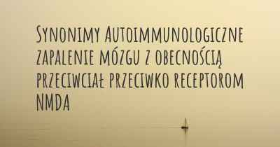 Synonimy Autoimmunologiczne zapalenie mózgu z obecnością przeciwciał przeciwko receptorom NMDA