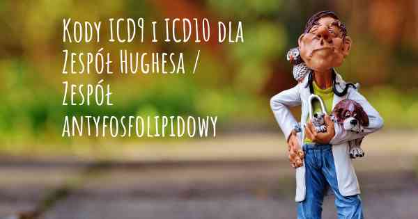 Kody ICD9 i ICD10 dla Zespół Hughesa / Zespół antyfosfolipidowy