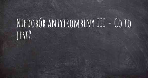 Niedobór antytrombiny III - Co to jest?