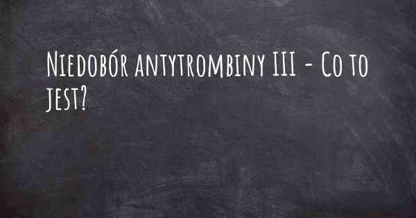 Niedobór antytrombiny III - Co to jest?