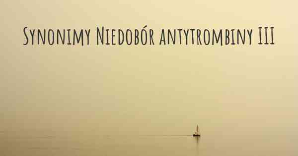 Synonimy Niedobór antytrombiny III