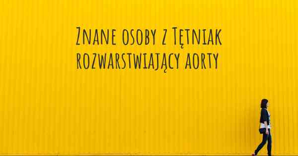 Znane osoby z Tętniak rozwarstwiający aorty