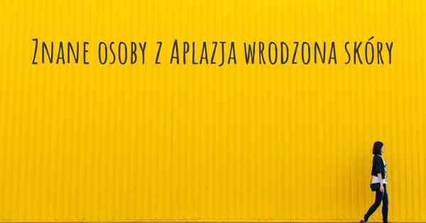 Znane osoby z Aplazja wrodzona skóry