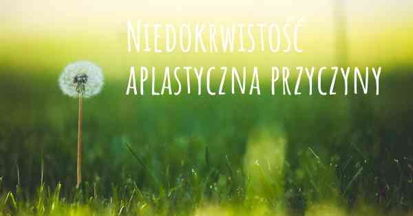 Niedokrwistość aplastyczna przyczyny