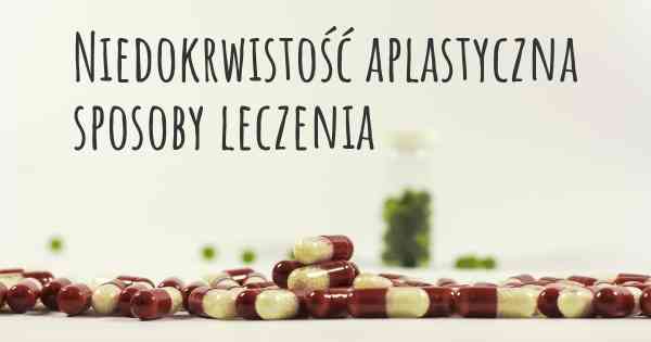 Niedokrwistość aplastyczna sposoby leczenia