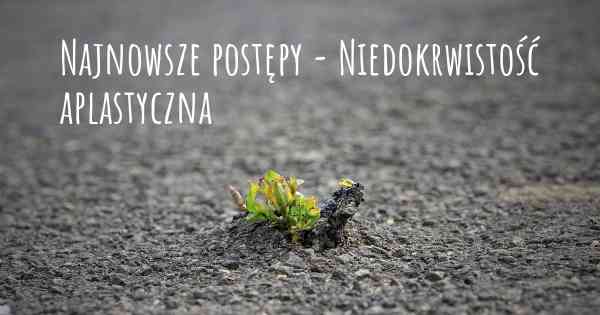 Najnowsze postępy - Niedokrwistość aplastyczna