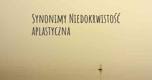 Synonimy Niedokrwistość aplastyczna