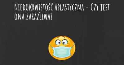 Niedokrwistość aplastyczna - Czy jest ona zaraźliwa?