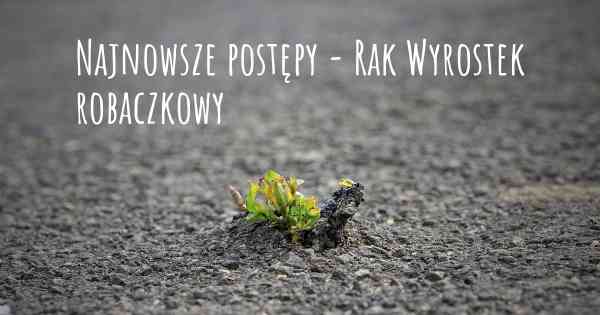 Najnowsze postępy - Rak Wyrostek robaczkowy