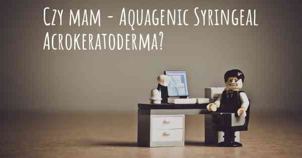 Czy mam - Aquagenic Syringeal Acrokeratoderma?