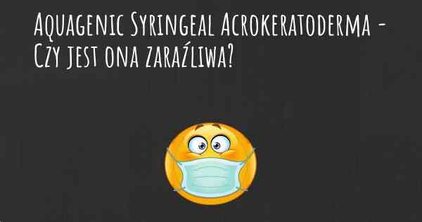 Aquagenic Syringeal Acrokeratoderma - Czy jest ona zaraźliwa?