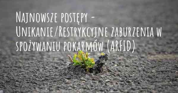 Najnowsze postępy - Unikanie/Restrykcyjne zaburzenia w spożywaniu pokarmów (ARFID)