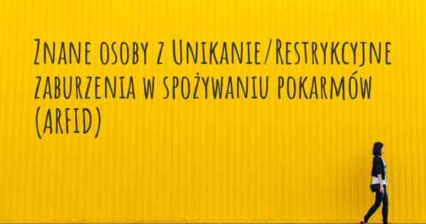 Znane osoby z Unikanie/Restrykcyjne zaburzenia w spożywaniu pokarmów (ARFID)