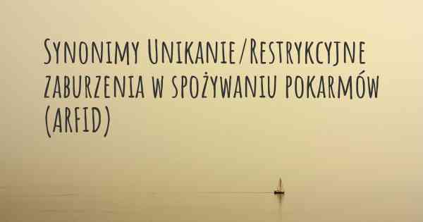 Synonimy Unikanie/Restrykcyjne zaburzenia w spożywaniu pokarmów (ARFID)