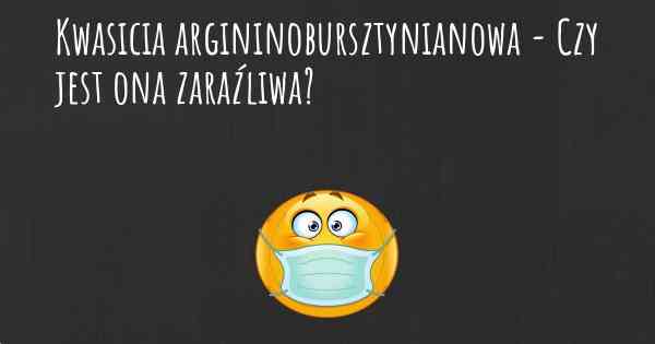 Kwasicia argininobursztynianowa - Czy jest ona zaraźliwa?